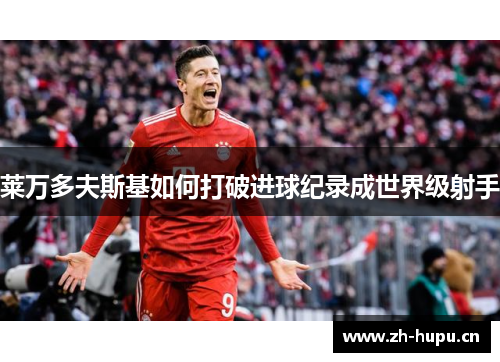 莱万多夫斯基如何打破进球纪录成世界级射手 莱万多夫斯基如何打破进球纪录成世界级射手