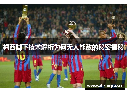 梅西脚下技术解析为何无人能敌的秘密揭秘 梅西脚下技术解析为何无人能敌的秘密揭秘