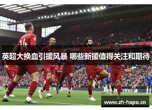 英超大换血引援风暴 哪些新援值得关注和期待 英超大换血引援风暴 哪些新援值得关注和期待