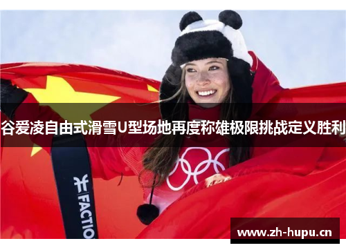 谷爱凌自由式滑雪U型场地再度称雄极限挑战定义胜利 谷爱凌自由式滑雪U型场地再度称雄极限挑战定义胜利