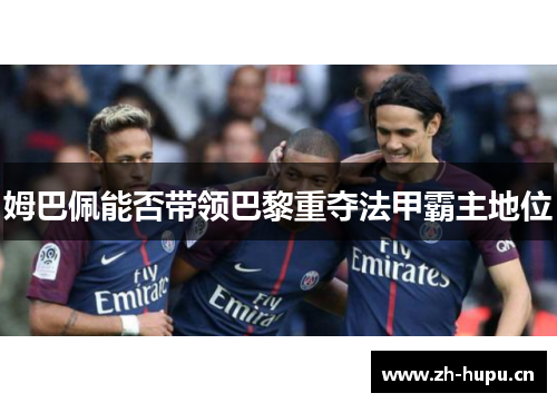 姆巴佩能否带领巴黎重夺法甲霸主地位 姆巴佩能否带领巴黎重夺法甲霸主地位