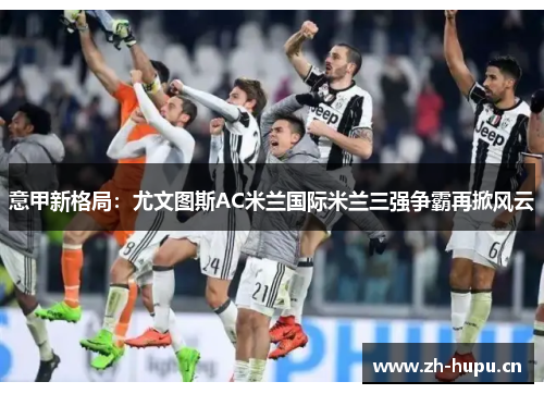 意甲新格局:尤文图斯AC米兰国际米兰三强争霸再掀风云 意甲新格局:尤文图斯AC米兰国际米兰三强争霸再掀风云