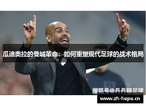 瓜迪奥拉的曼城革命:如何重塑现代足球的战术格局 瓜迪奥拉的曼城革命:如何重塑现代足球的战术格局