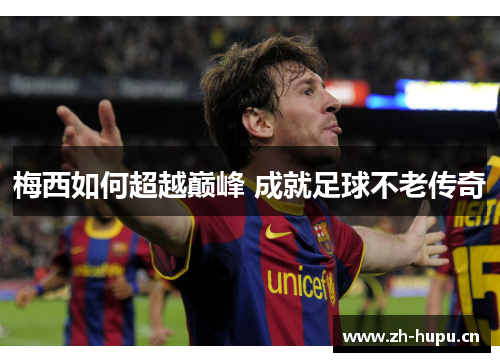 梅西如何超越巅峰 成就足球不老传奇 梅西如何超越巅峰 成就足球不老传奇