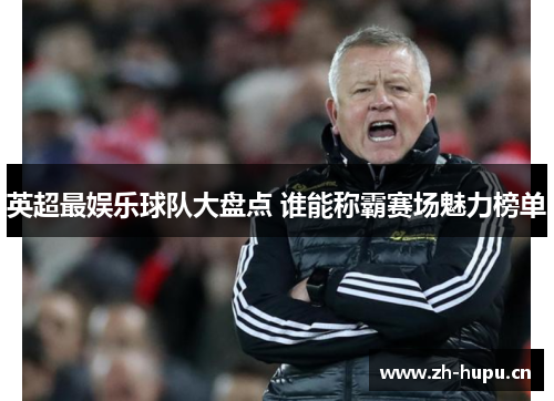 英超最娱乐球队大盘点 谁能称霸赛场魅力榜单 英超最娱乐球队大盘点 谁能称霸赛场魅力榜单