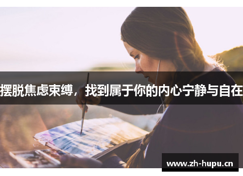 摆脱焦虑束缚,找到属于你的内心宁静与自在 摆脱焦虑束缚,找到属于你的内心宁静与自在