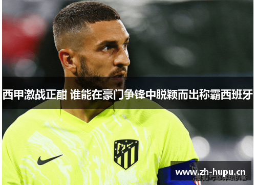 西甲激战正酣 谁能在豪门争锋中脱颖而出称霸西班牙 西甲激战正酣 谁能在豪门争锋中脱颖而出称霸西班牙
