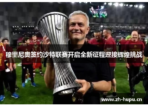 穆里尼奥签约沙特联赛开启全新征程迎接辉煌挑战 穆里尼奥签约沙特联赛开启全新征程迎接辉煌挑战