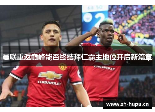 曼联重返巅峰能否终结拜仁霸主地位开启新篇章 曼联重返巅峰能否终结拜仁霸主地位开启新篇章