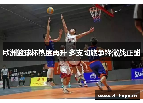 欧洲篮球杯热度再升 多支劲旅争锋激战正酣 欧洲篮球杯热度再升 多支劲旅争锋激战正酣