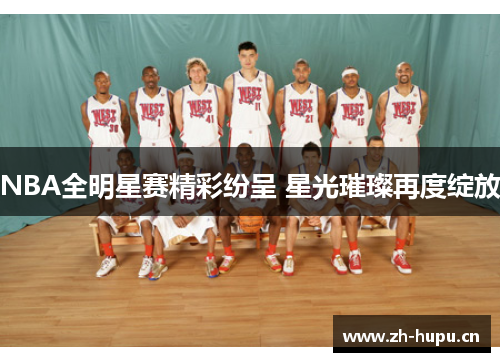 NBA全明星赛精彩纷呈 星光璀璨再度绽放 NBA全明星赛精彩纷呈 星光璀璨再度绽放