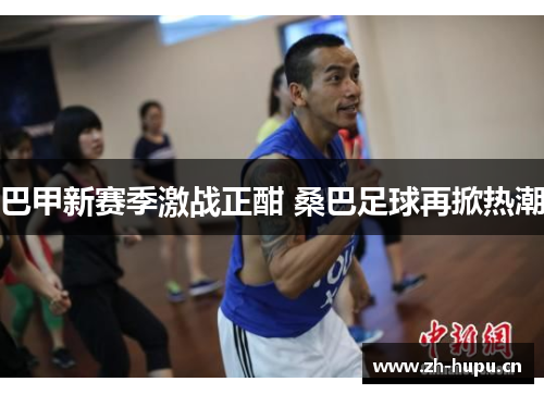 巴甲新赛季激战正酣 桑巴足球再掀热潮 巴甲新赛季激战正酣 桑巴足球再掀热潮