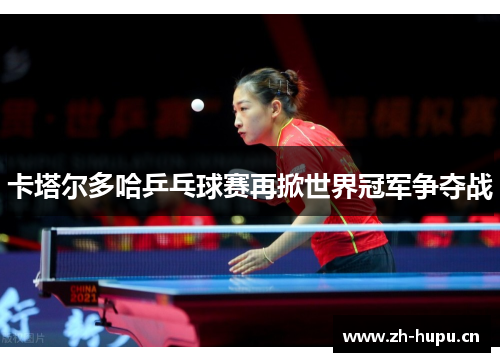 卡塔尔多哈乒乓球赛再掀世界冠军争夺战 卡塔尔多哈乒乓球赛再掀世界冠军争夺战