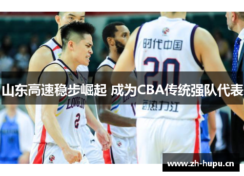 山东高速稳步崛起 成为CBA传统强队代表 山东高速稳步崛起 成为CBA传统强队代表