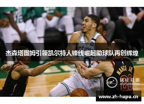 杰森塔图姆引领凯尔特人锋线崛起助球队再创辉煌