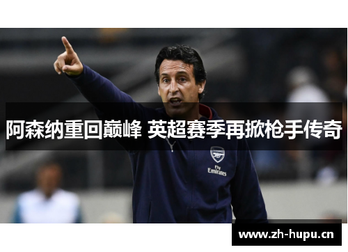 阿森纳重回巅峰 英超赛季再掀枪手传奇 阿森纳重回巅峰 英超赛季再掀枪手传奇