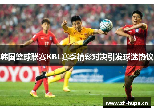 韩国篮球联赛KBL赛季精彩对决引发球迷热议 韩国篮球联赛KBL赛季精彩对决引发球迷热议