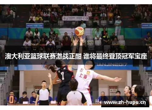 澳大利亚篮球联赛激战正酣 谁将最终登顶冠军宝座 澳大利亚篮球联赛激战正酣 谁将最终登顶冠军宝座