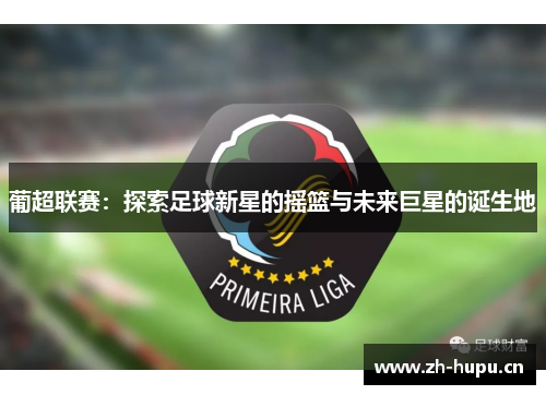 葡超联赛:探索足球新星的摇篮与未来巨星的诞生地 葡超联赛:探索足球新星的摇篮与未来巨星的诞生地