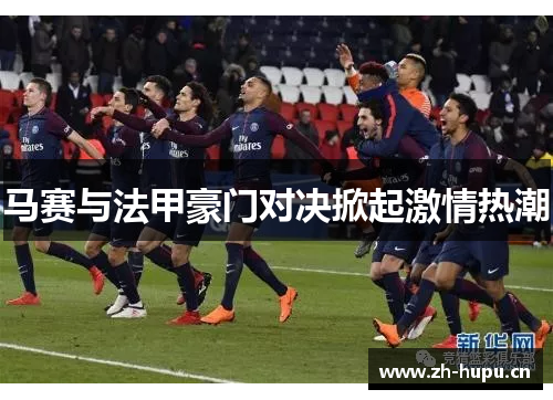 马赛与法甲豪门对决掀起激情热潮 马赛与法甲豪门对决掀起激情热潮