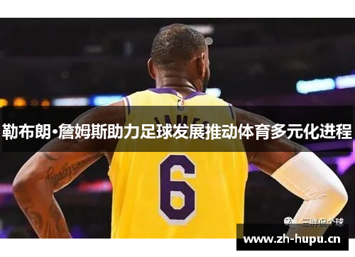 勒布朗·詹姆斯助力足球发展推动体育多元化进程 勒布朗·詹姆斯助力足球发展推动体育多元化进程