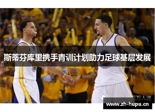 斯蒂芬库里携手青训计划助力足球基层发展 斯蒂芬库里携手青训计划助力足球基层发展