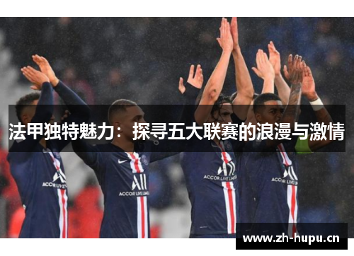 法甲独特魅力:探寻五大联赛的浪漫与激情 法甲独特魅力:探寻五大联赛的浪漫与激情