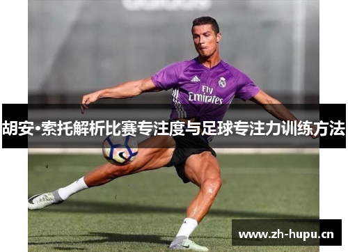 胡安·索托解析比赛专注度与足球专注力训练方法 胡安·索托解析比赛专注度与足球专注力训练方法