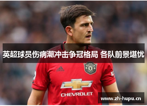 英超球员伤病潮冲击争冠格局 各队前景堪忧 英超球员伤病潮冲击争冠格局 各队前景堪忧