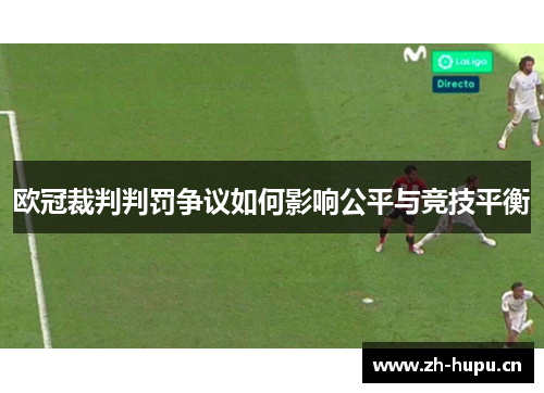 欧冠裁判判罚争议如何影响公平与竞技平衡 欧冠裁判判罚争议如何影响公平与竞技平衡