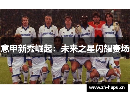 意甲新秀崛起:未来之星闪耀赛场 意甲新秀崛起:未来之星闪耀赛场