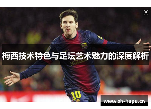 梅西技术特色与足坛艺术魅力的深度解析 梅西技术特色与足坛艺术魅力的深度解析