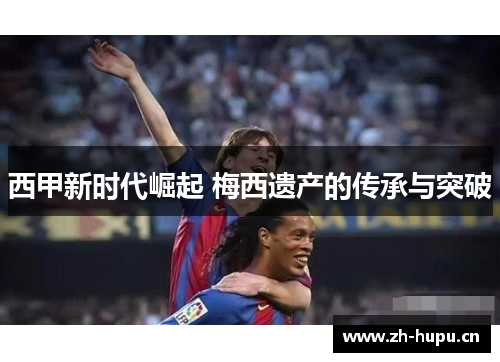 西甲新时代崛起 梅西遗产的传承与突破 西甲新时代崛起 梅西遗产的传承与突破
