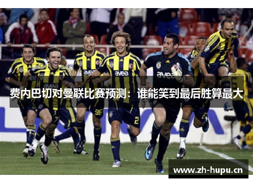 费内巴切对曼联比赛预测:谁能笑到最后胜算最大 费内巴切对曼联比赛预测:谁能笑到最后胜算最大