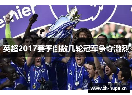 英超2017赛季倒数几轮冠军争夺激烈 英超2017赛季倒数几轮冠军争夺激烈