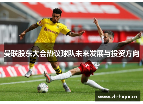 曼联股东大会热议球队未来发展与投资方向 曼联股东大会热议球队未来发展与投资方向