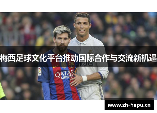 梅西足球文化平台推动国际合作与交流新机遇