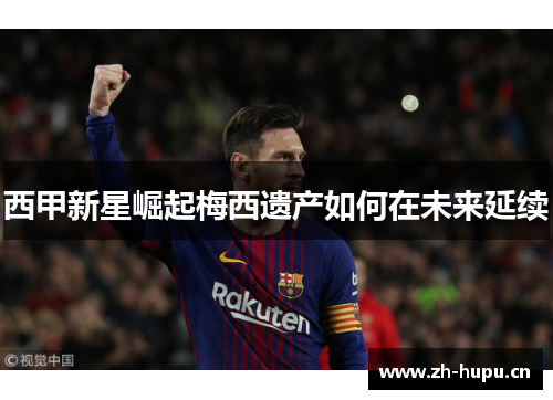 西甲新星崛起梅西遗产如何在未来延续 西甲新星崛起梅西遗产如何在未来延续