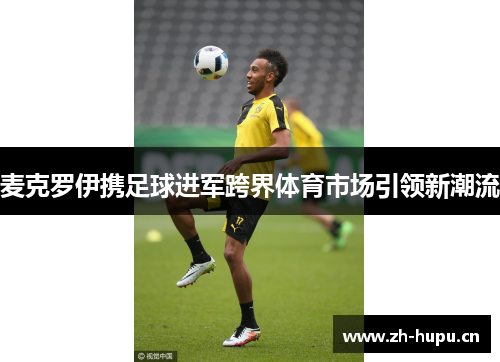 麦克罗伊携足球进军跨界体育市场引领新潮流 麦克罗伊携足球进军跨界体育市场引领新潮流