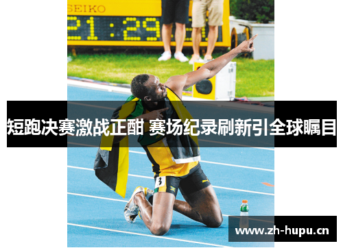 短跑决赛激战正酣 赛场纪录刷新引全球瞩目 短跑决赛激战正酣 赛场纪录刷新引全球瞩目